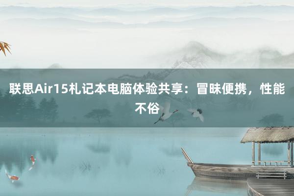 联思Air15札记本电脑体验共享：冒昧便携，性能不俗