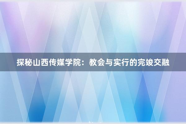 探秘山西传媒学院：教会与实行的完竣交融