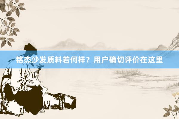 铭杰沙发质料若何样？用户确切评价在这里